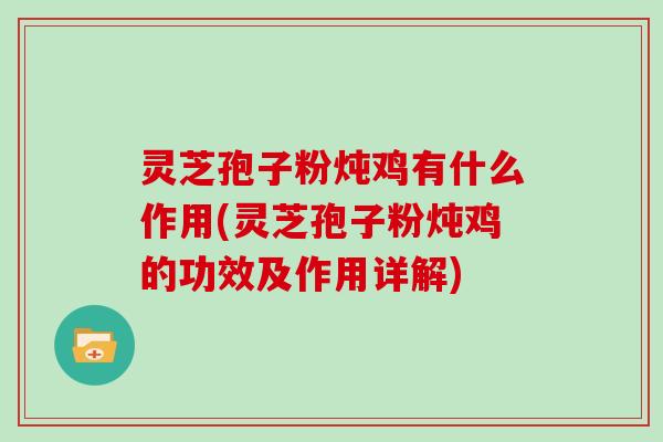 灵芝孢子粉炖鸡有什么作用(灵芝孢子粉炖鸡的功效及作用详解)