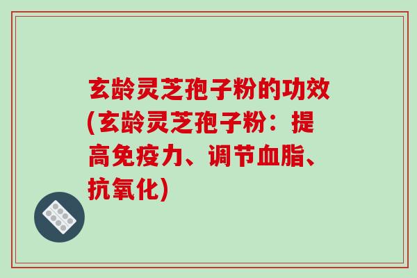 玄龄灵芝孢子粉的功效(玄龄灵芝孢子粉：提高免疫力、调节血脂、抗氧化)