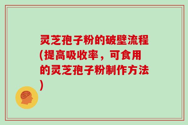 灵芝孢子粉的破壁流程(提高吸收率,可食用的灵芝孢子粉制作方法)
