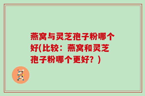 燕窝与灵芝孢子粉哪个好(比较：燕窝和灵芝孢子粉哪个更好？)