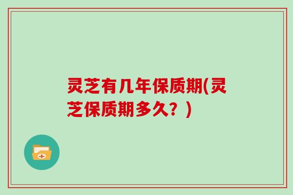 灵芝有几年保质期(灵芝保质期多久？)