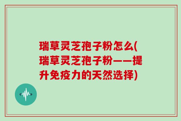 瑞草灵芝孢子粉怎么(瑞草灵芝孢子粉——提升免疫力的天然选择)