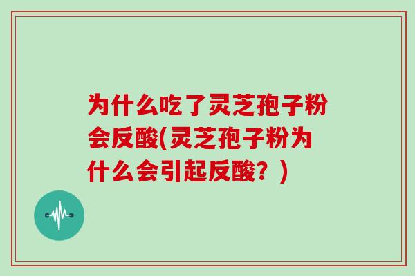 为什么吃了灵芝孢子粉会反酸(灵芝孢子粉为什么会引起反酸？)