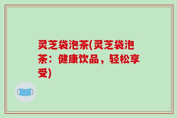 灵芝袋泡茶(灵芝袋泡茶:健康饮品,轻松享受)