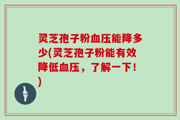 灵芝孢子粉血压能降多少(灵芝孢子粉能有效降低血压，了解一下！)