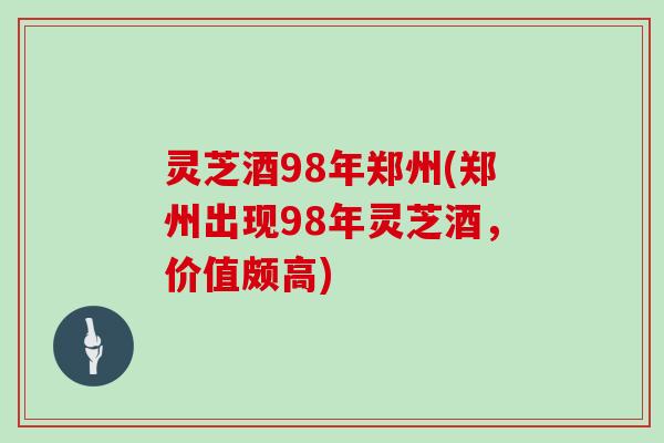 灵芝酒98年郑州(郑州出现98年灵芝酒，价值颇高)