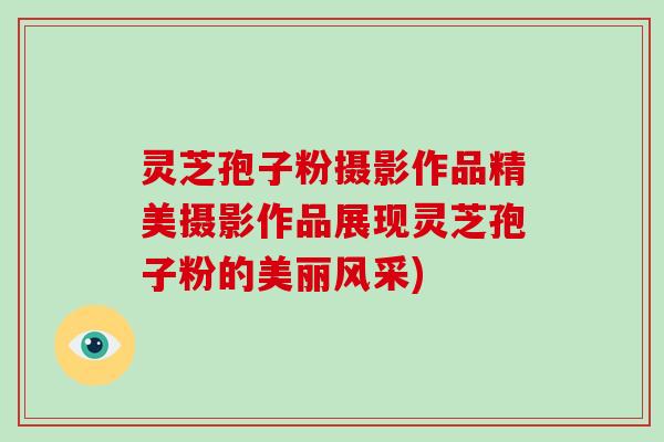 灵芝孢子粉摄影作品精美摄影作品展现灵芝孢子粉的美丽风采)