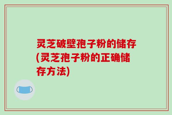 灵芝破壁孢子粉的储存(灵芝孢子粉的正确储存方法)