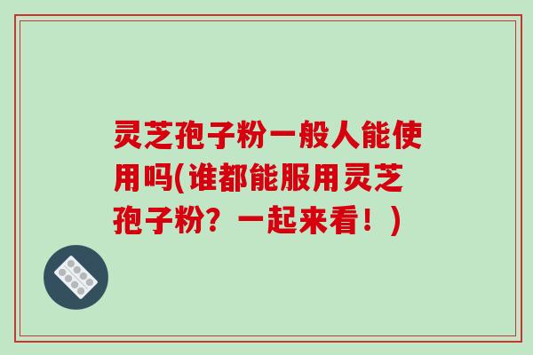 灵芝孢子粉一般人能使用吗(谁都能服用灵芝孢子粉?一起来看!)