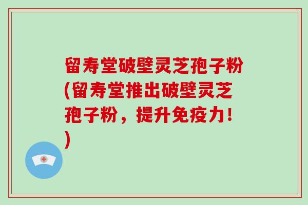 留寿堂破壁灵芝孢子粉(留寿堂推出破壁灵芝孢子粉,提升免疫力!)