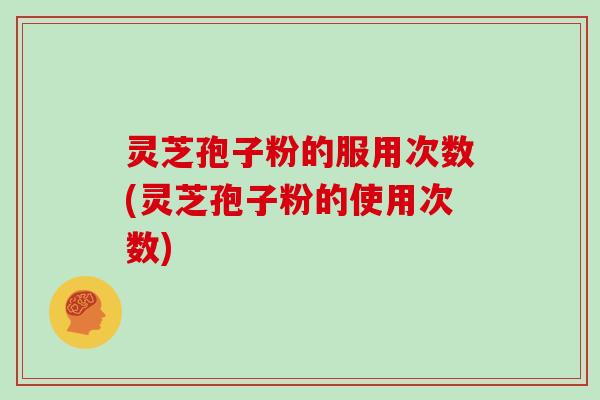 灵芝孢子粉的服用次数(灵芝孢子粉的使用次数)
