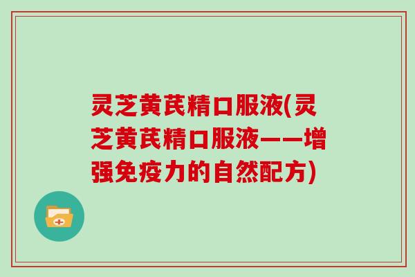 灵芝黄芪精口服液(灵芝黄芪精口服液——增强免疫力的自然配方)