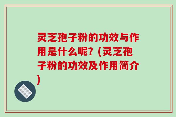 灵芝孢子粉的功效与作用是什么呢?(灵芝孢子粉的功效及作用简介)