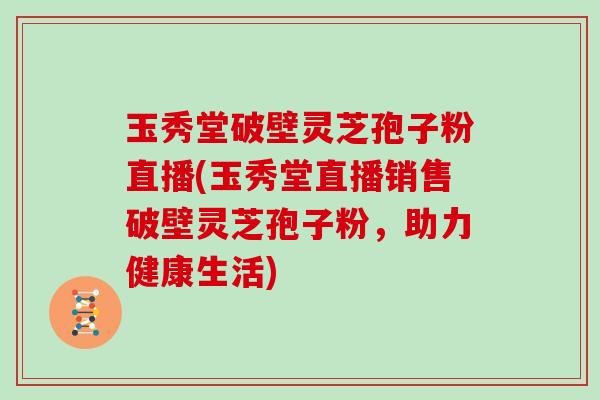 玉秀堂破壁灵芝孢子粉直播(玉秀堂直播销售破壁灵芝孢子粉,助力健康生活)