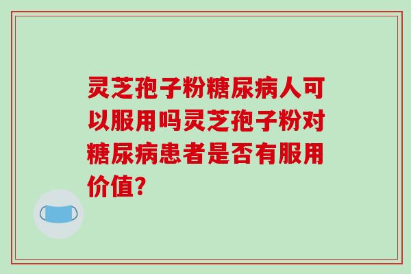 灵芝孢子粉糖尿病人可以服用吗灵芝孢子粉对糖尿病患者是否有服用价值?