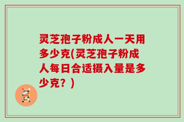 灵芝孢子粉成人一天用多少克(灵芝孢子粉成人每日合适摄入量是多少克?)