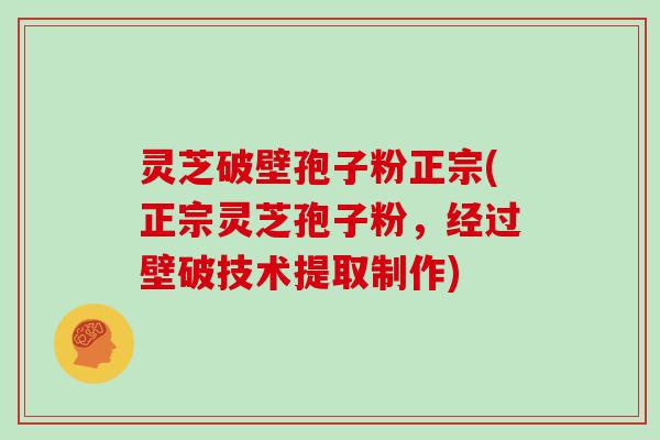 灵芝破壁孢子粉正宗(正宗灵芝孢子粉，经过壁破技术提取制作)