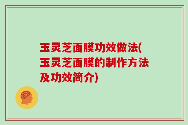 玉灵芝面膜功效做法(玉灵芝面膜的制作方法及功效简介)
