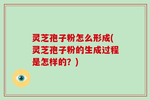 灵芝孢子粉怎么形成(灵芝孢子粉的生成过程是怎样的?)