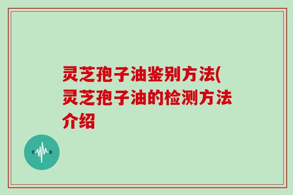 灵芝孢子油鉴别方法(灵芝孢子油的检测方法介绍
