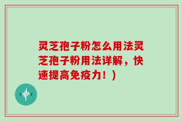 灵芝孢子粉怎么用法灵芝孢子粉用法详解，快速提高免疫力！)