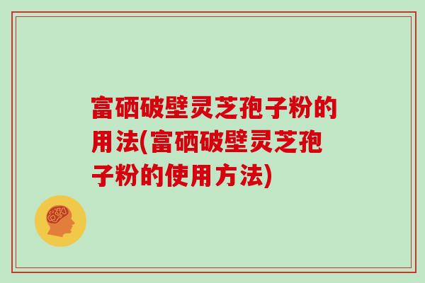 富硒破壁灵芝孢子粉的用法(富硒破壁灵芝孢子粉的使用方法)