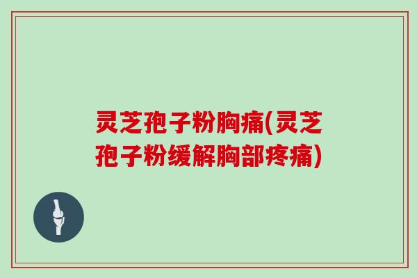 灵芝孢子粉胸痛(灵芝孢子粉缓解胸部疼痛)