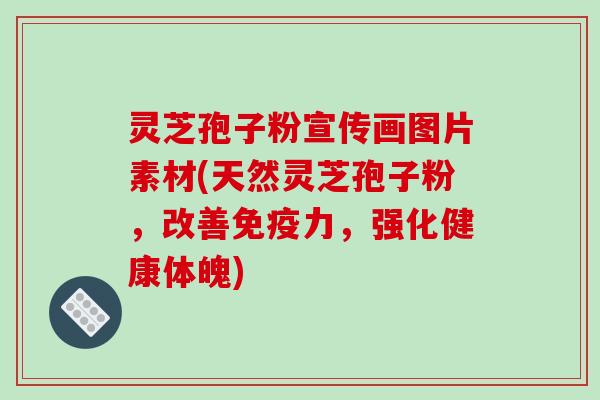 灵芝孢子粉宣传画图片素材(天然灵芝孢子粉，改善免疫力，强化健康体魄)