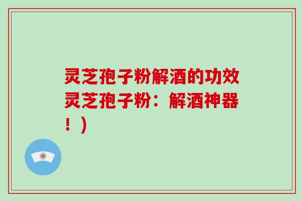 灵芝孢子粉解酒的功效灵芝孢子粉：解酒神器！)