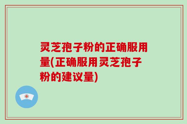 灵芝孢子粉的正确服用量(正确服用灵芝孢子粉的建议量)