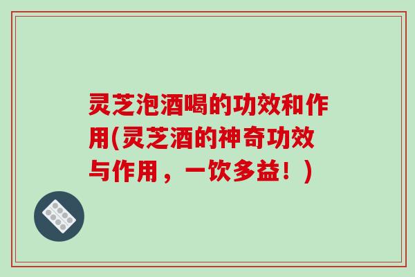 灵芝泡酒喝的功效和作用(灵芝酒的神奇功效与作用,一饮多益!)