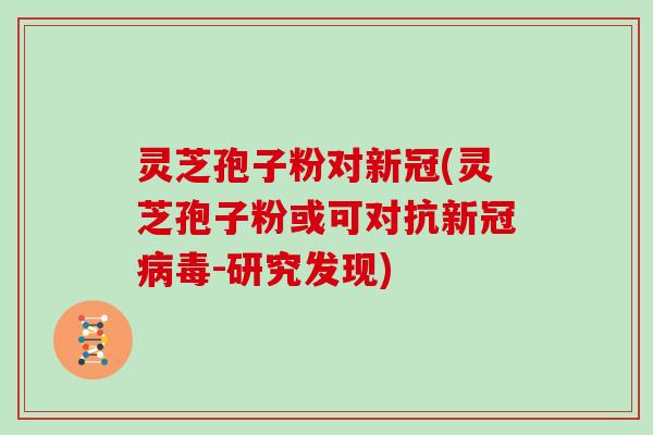 灵芝孢子粉对新冠(灵芝孢子粉或可对抗新冠病毒-研究发现)