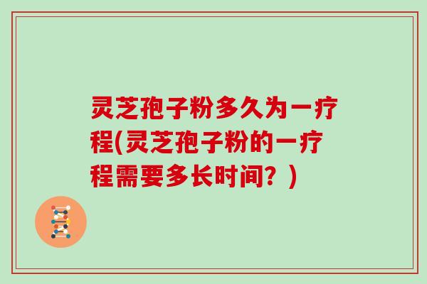 灵芝孢子粉多久为一疗程(灵芝孢子粉的一疗程需要多长时间?)