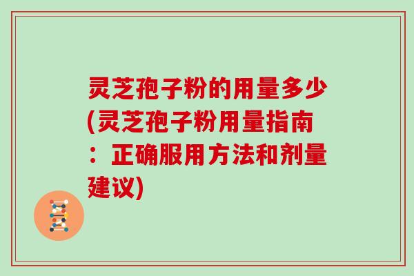 灵芝孢子粉的用量多少(灵芝孢子粉用量指南:正确服用方法和剂量建议)
