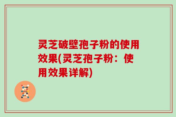 灵芝破壁孢子粉的使用效果(灵芝孢子粉:使用效果详解)