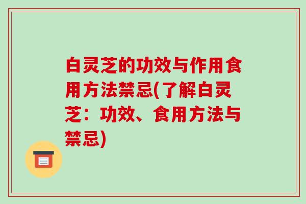 白灵芝的功效与作用食用方法禁忌(了解白灵芝:功效、食用方法与禁忌)