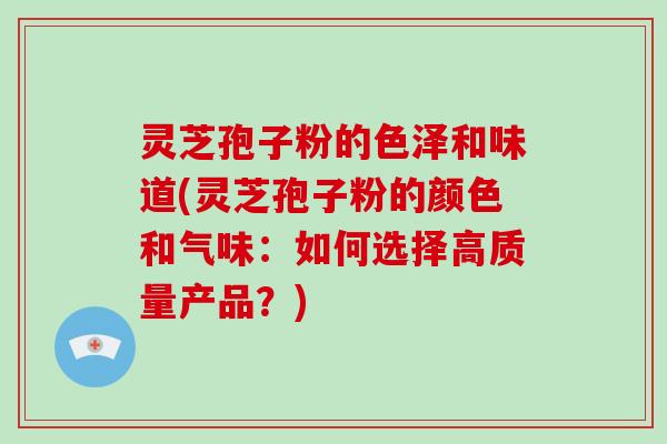 灵芝孢子粉的色泽和味道(灵芝孢子粉的颜色和气味:如何选择高质量产品?)