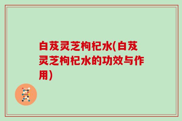 白芨灵芝枸杞水(白芨灵芝枸杞水的功效与作用)