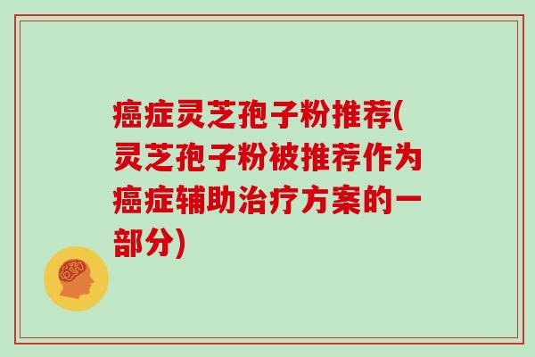 癌症灵芝孢子粉推荐(灵芝孢子粉被推荐作为癌症辅助治疗方案的一部分)