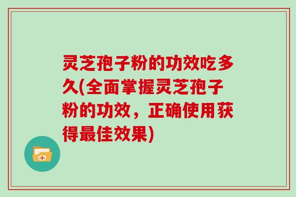 灵芝孢子粉的功效吃多久(全面掌握灵芝孢子粉的功效，正确使用获得最佳效果)