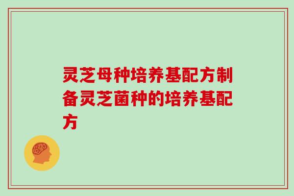 灵芝母种培养基配方制备灵芝菌种的培养基配方