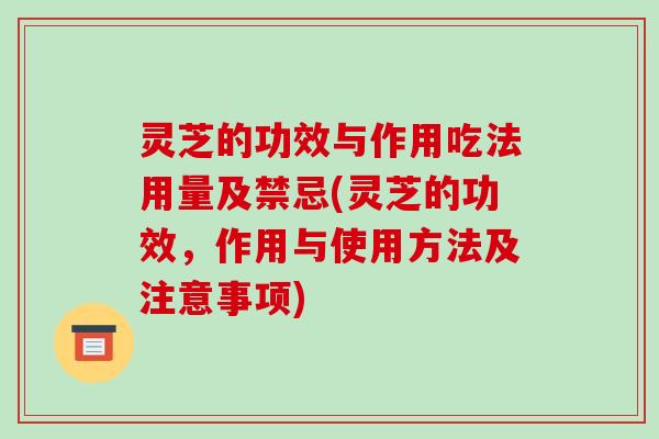 灵芝的功效与作用吃法用量及禁忌(灵芝的功效，作用与使用方法及注意事项)