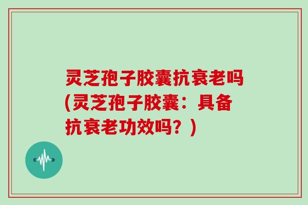 灵芝孢子胶囊抗衰老吗(灵芝孢子胶囊:具备抗衰老功效吗?)