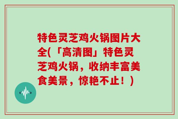 特色灵芝鸡火锅图片大全(「高清图」特色灵芝鸡火锅，收纳丰富美食美景，惊艳不止！)
