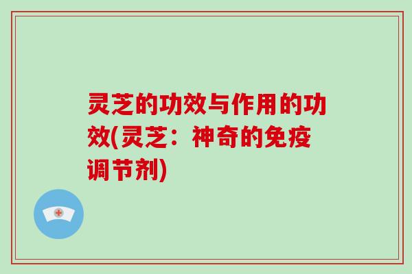 灵芝的功效与作用的功效(灵芝:神奇的免疫调节剂)