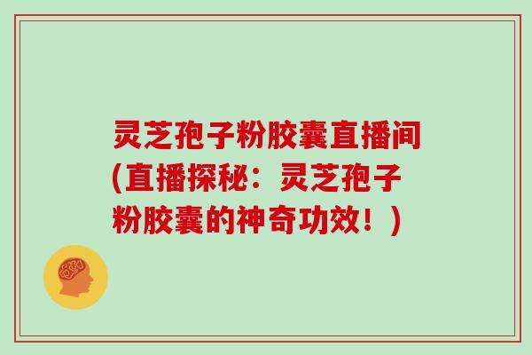 灵芝孢子粉胶囊直播间(直播探秘:灵芝孢子粉胶囊的神奇功效!)