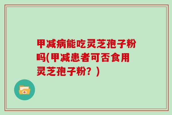 甲减病能吃灵芝孢子粉吗(甲减患者可否食用灵芝孢子粉?)