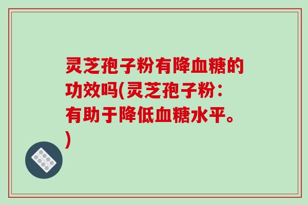 灵芝孢子粉有降血糖的功效吗(灵芝孢子粉:有助于降低血糖水平。)