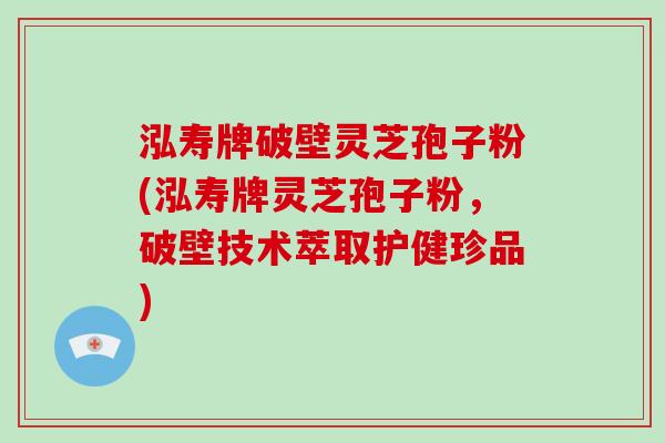 泓寿牌破壁灵芝孢子粉(泓寿牌灵芝孢子粉，破壁技术萃取护健珍品)