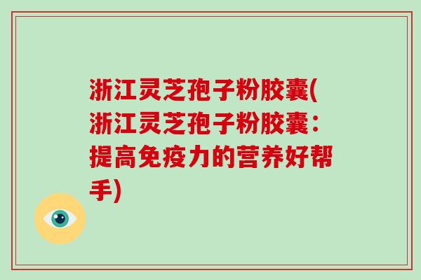 浙江灵芝孢子粉胶囊(浙江灵芝孢子粉胶囊:提高免疫力的营养好帮手)